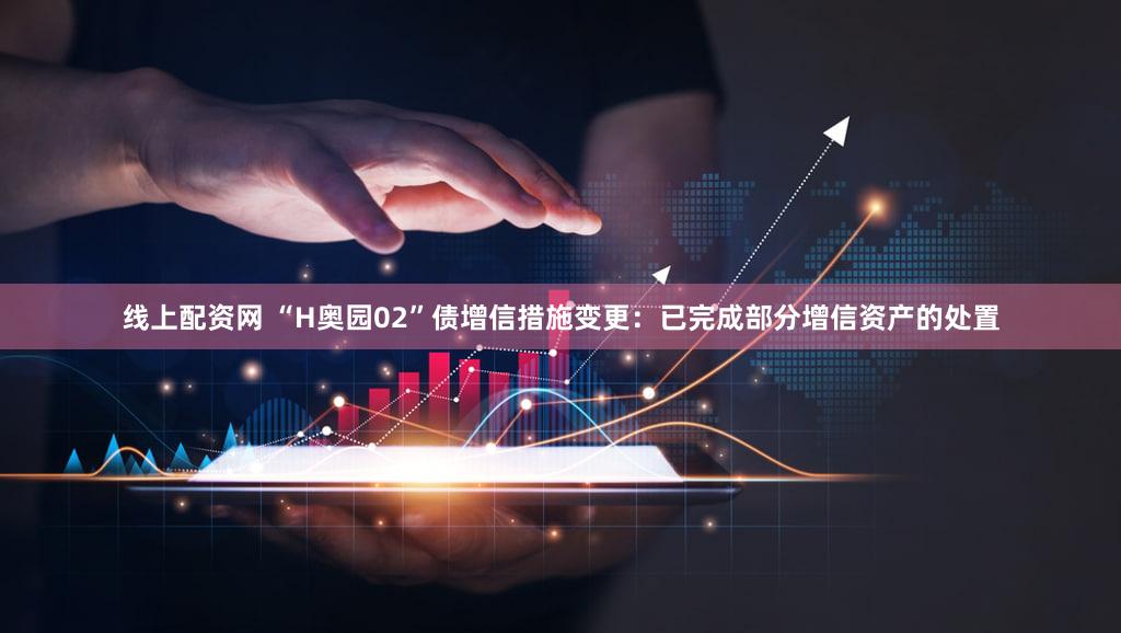 线上配资网 “H奥园02”债增信措施变更：已完成部分增信资产的处置