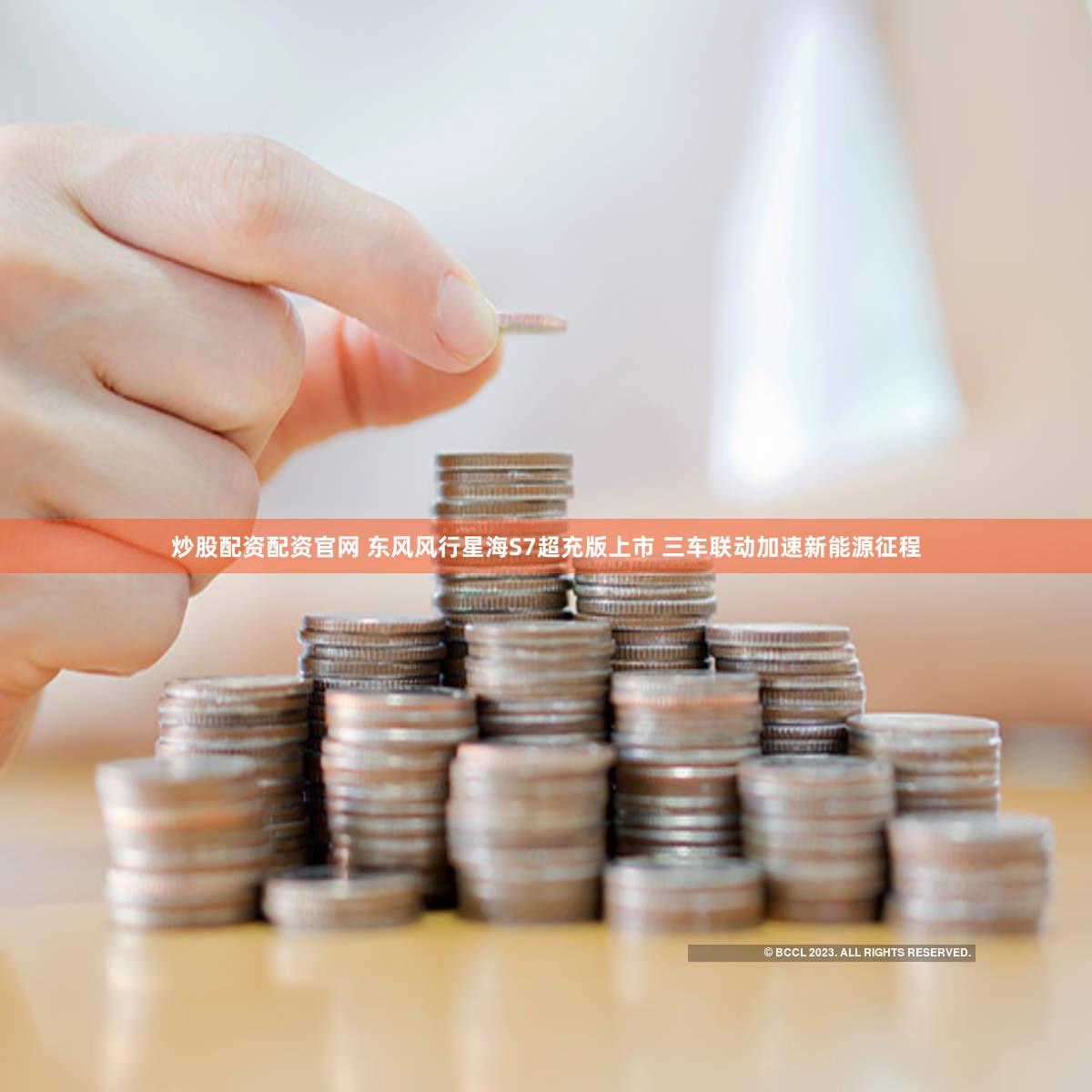 炒股配资配资官网 东风风行星海S7超充版上市 三车联动加速新能源征程
