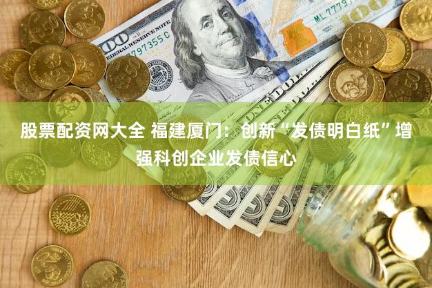 股票配资网大全 福建厦门：创新“发债明白纸”增强科创企业发债信心
