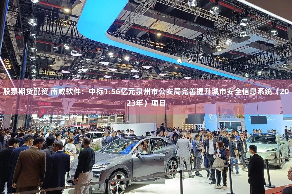 股票期货配资 南威软件：中标1.56亿元泉州市公安局完善提升城市安全信息系统（2023年）项目
