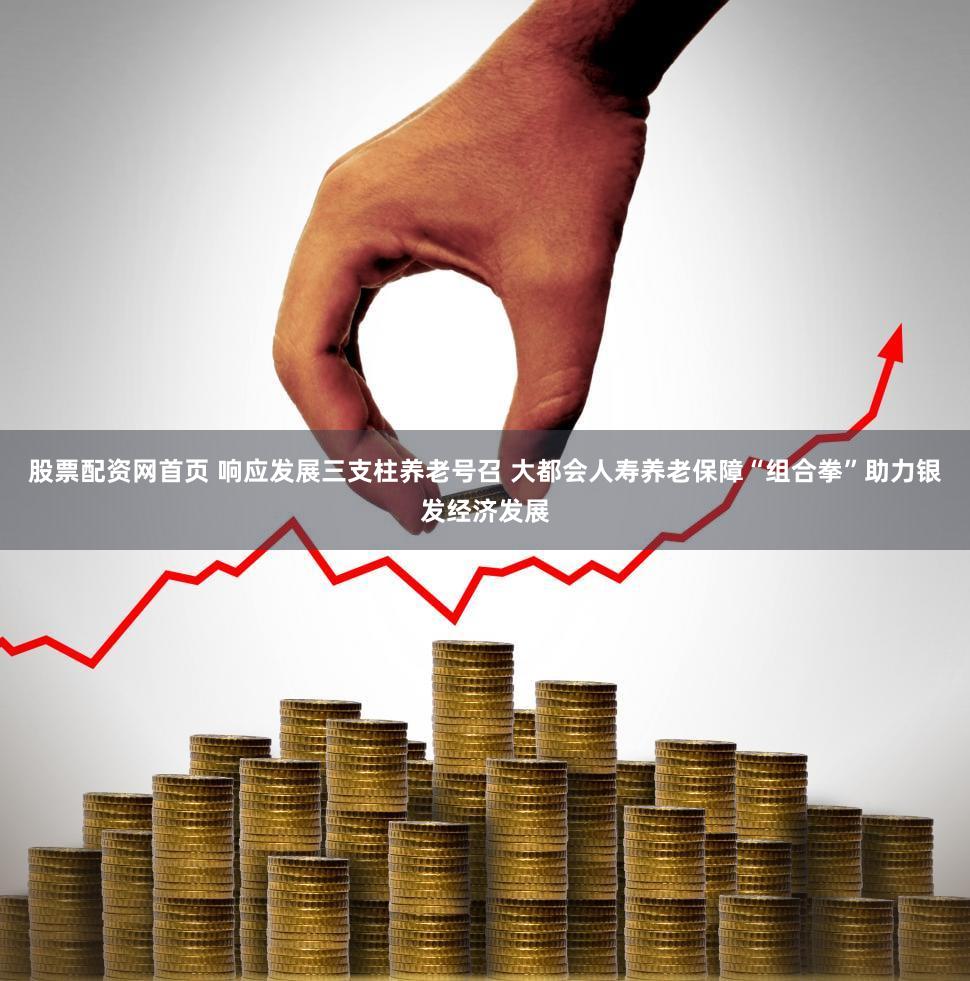 股票配资网首页 响应发展三支柱养老号召 大都会人寿养老保障“组合拳”助力银发经济发展