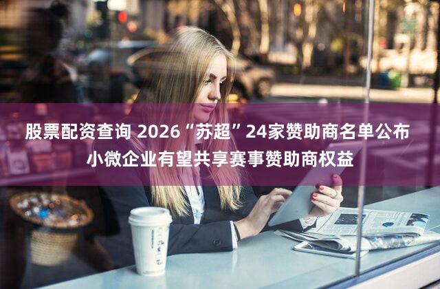 股票配资查询 2026“苏超”24家赞助商名单公布 小微企业有望共享赛事赞助商权益