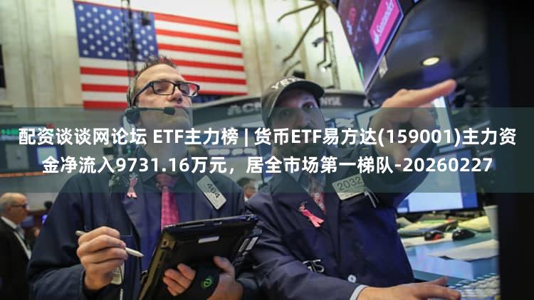 配资谈谈网论坛 ETF主力榜 | 货币ETF易方达(159001)主力资金净流入9731.16万元，居全市场第一梯队-20260227