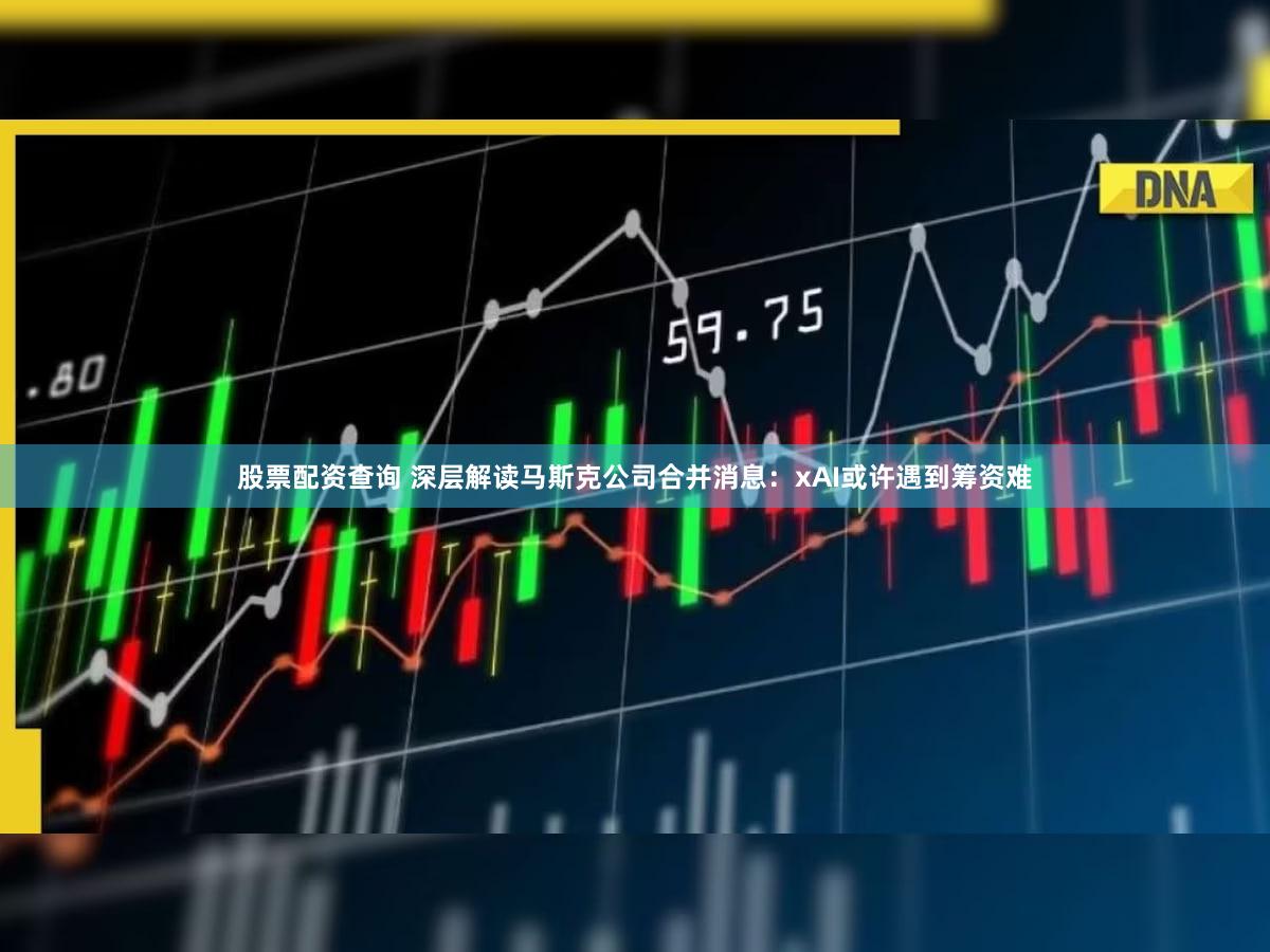 股票配资查询 深层解读马斯克公司合并消息：xAI或许遇到筹资难