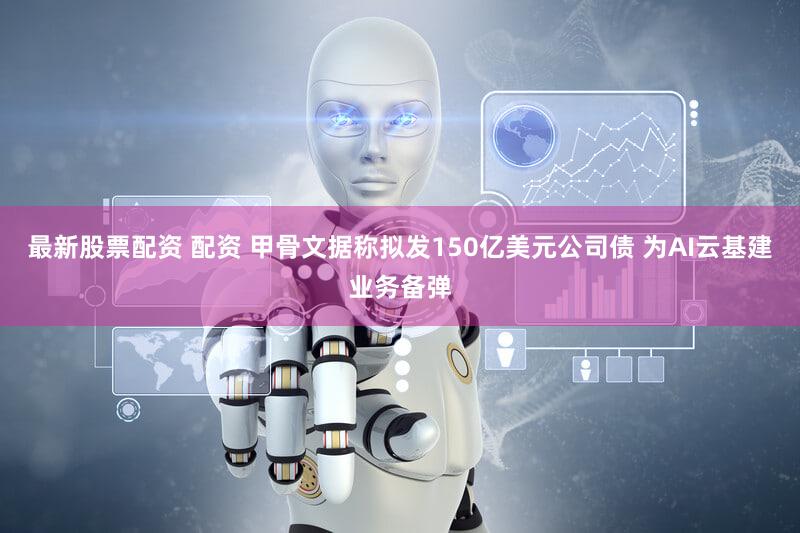 最新股票配资 配资 甲骨文据称拟发150亿美元公司债 为AI云基建业务备弹