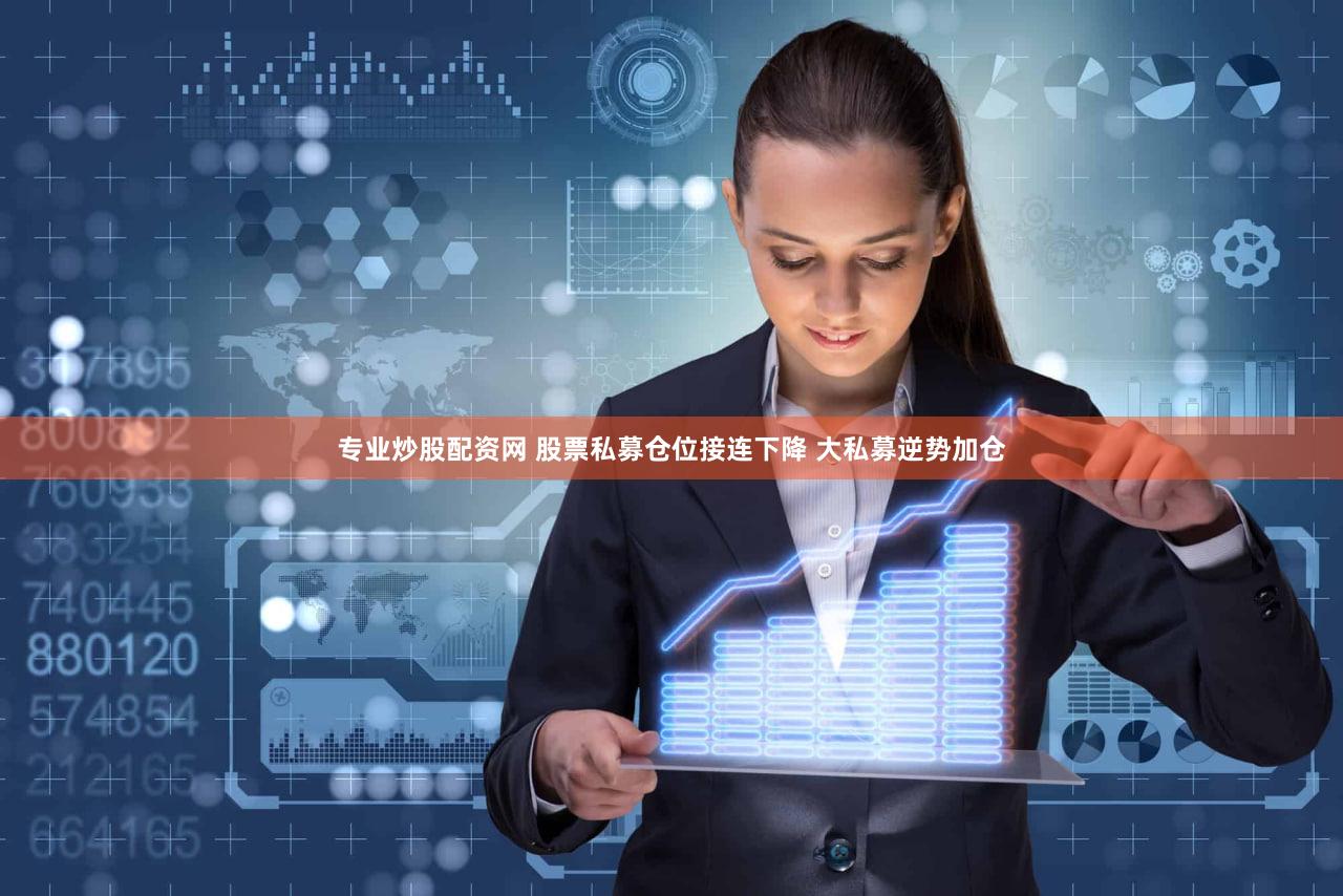 专业炒股配资网 股票私募仓位接连下降 大私募逆势加仓