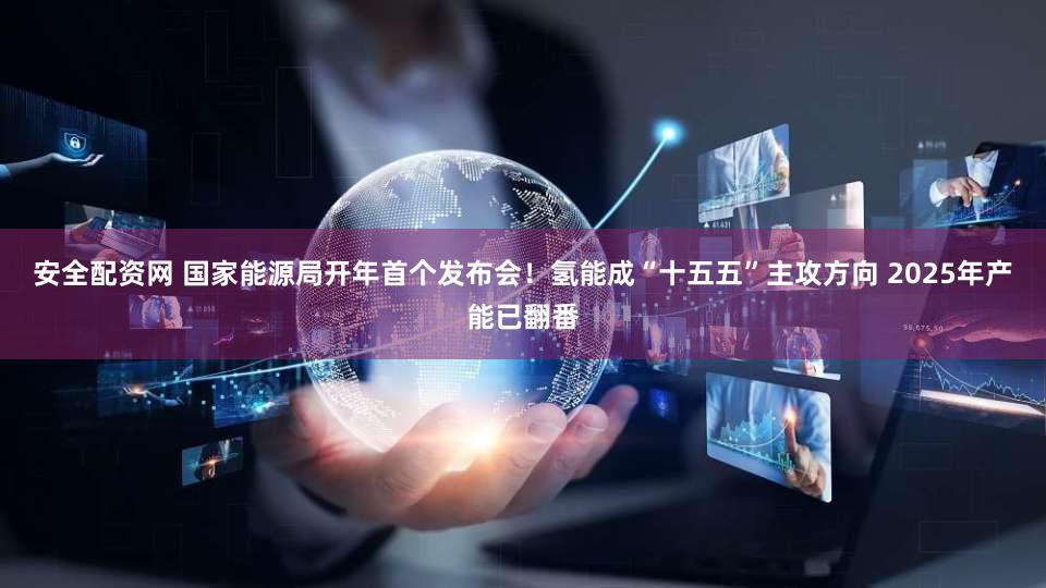安全配资网 国家能源局开年首个发布会！氢能成“十五五”主攻方向 2025年产能已翻番