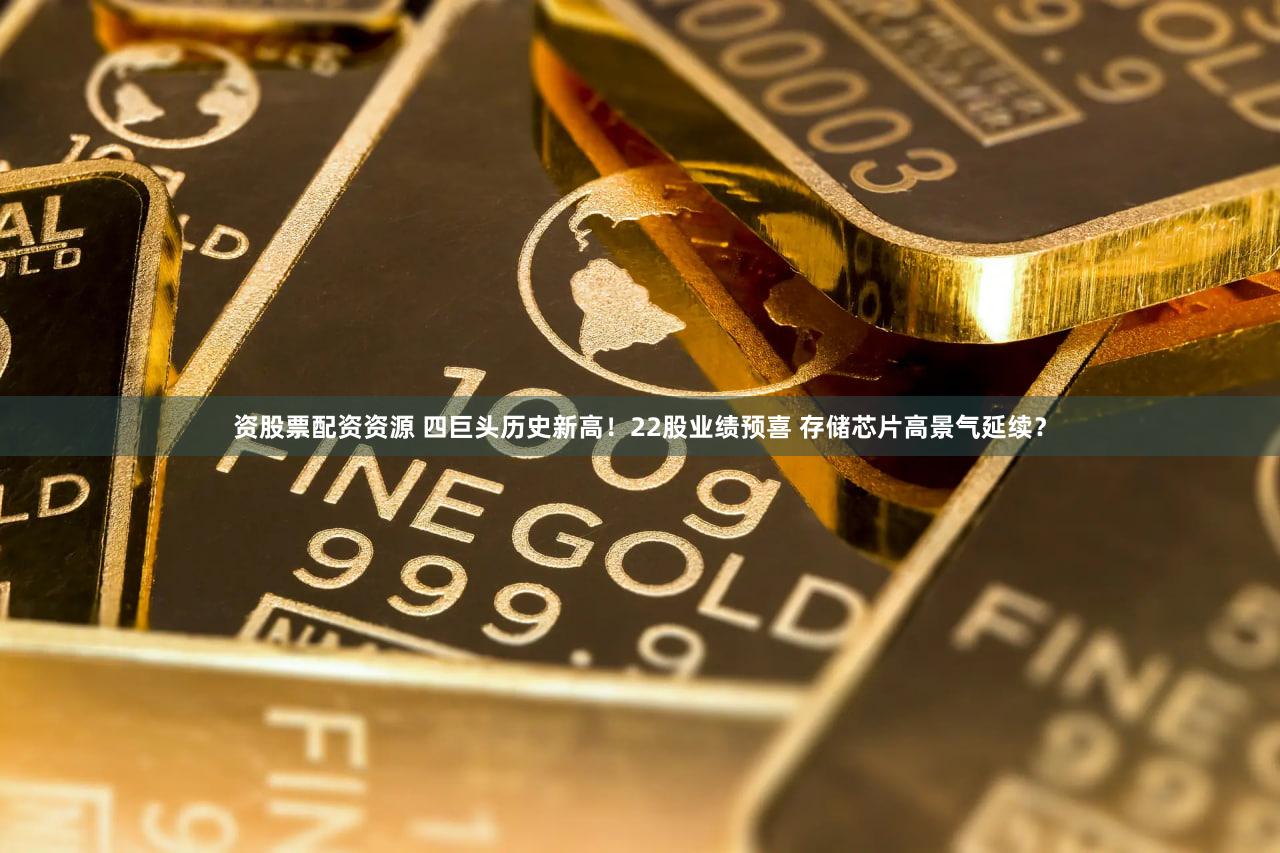资股票配资资源 四巨头历史新高！22股业绩预喜 存储芯片高景气延续？