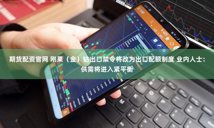 期货配资官网 刚果（金）钴出口禁令将改为出口配额制度 业内人士：供需将进入紧平衡