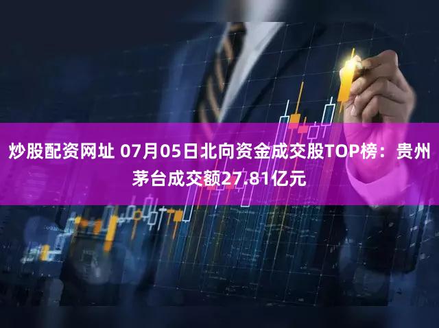 炒股配资网址 07月05日北向资金成交股TOP榜：贵州茅台成交额27.81亿元