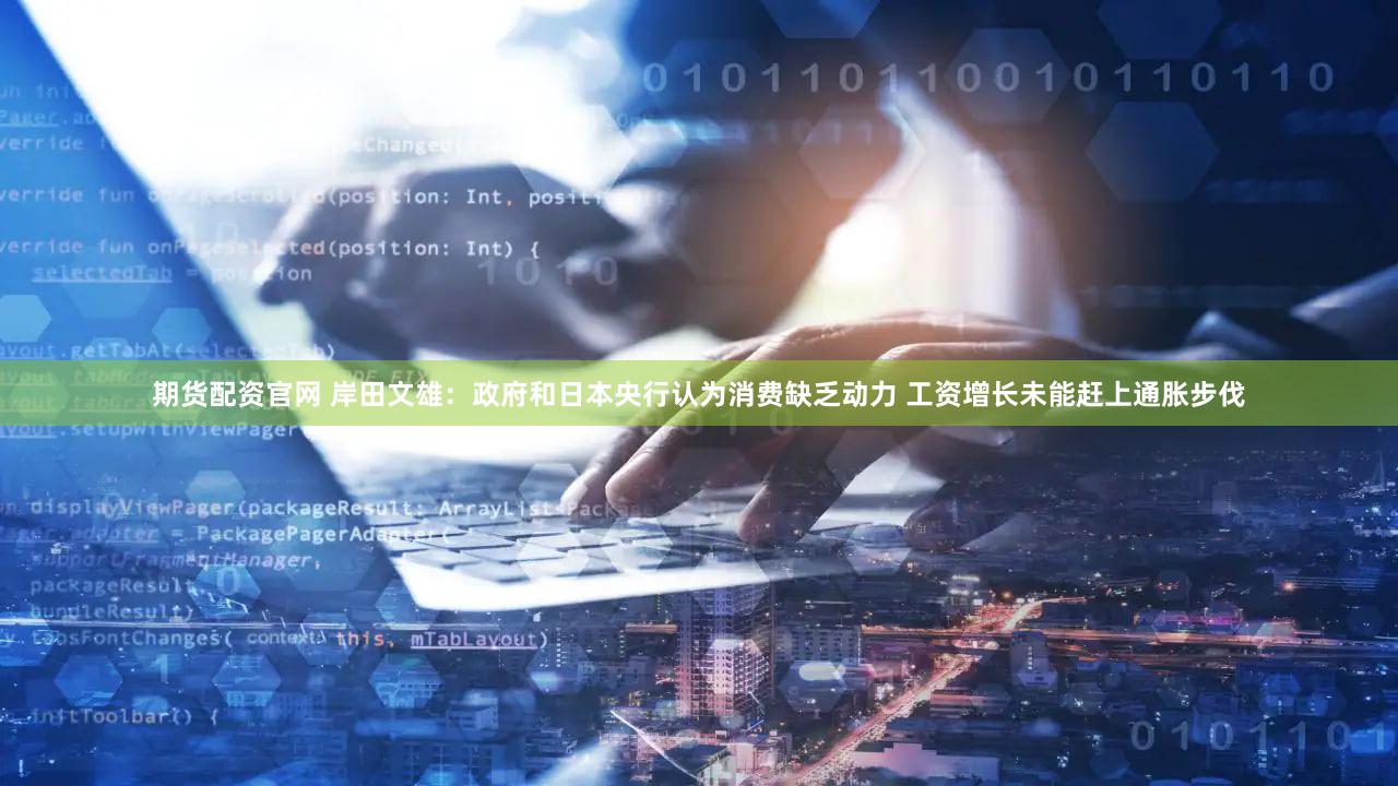 期货配资官网 岸田文雄：政府和日本央行认为消费缺乏动力 工资增长未能赶上通胀步伐