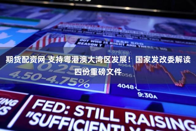 期货配资网 支持粤港澳大湾区发展!国家发改委解读四份重磅文件