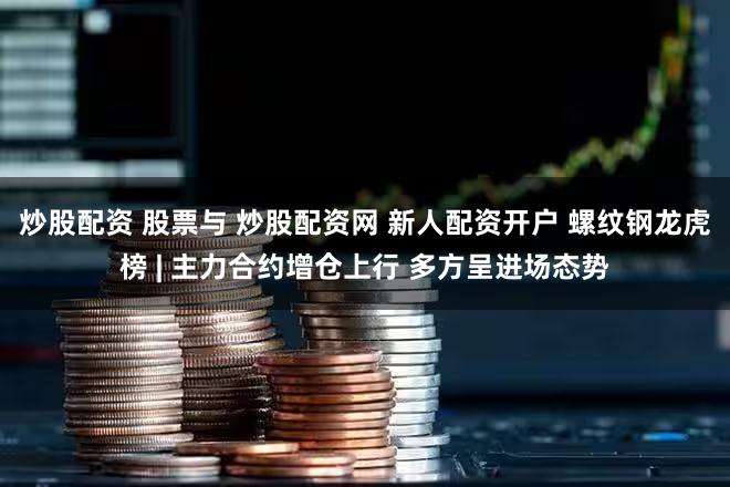 炒股配资 股票与 炒股配资网 新人配资开户 螺纹钢龙虎榜 | 主力合约增仓上行 多方呈进场态势