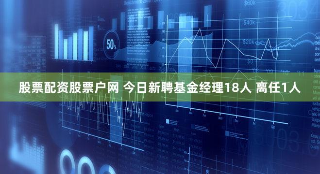 股票配资股票户网 今日新聘基金经理18人 离任1人