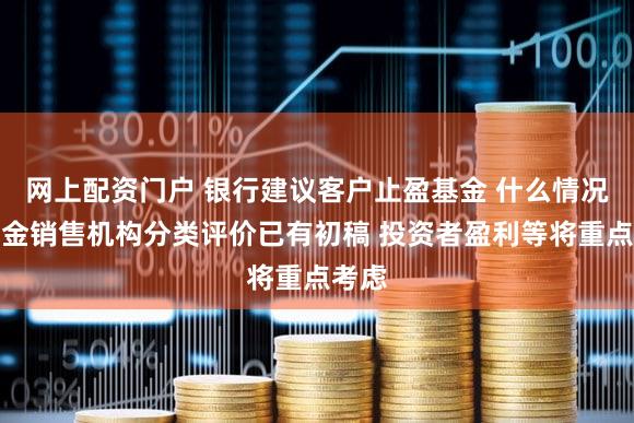 网上配资门户 银行建议客户止盈基金 什么情况?基金销售机构分类评价已有初稿 投资者盈利等将重点考虑