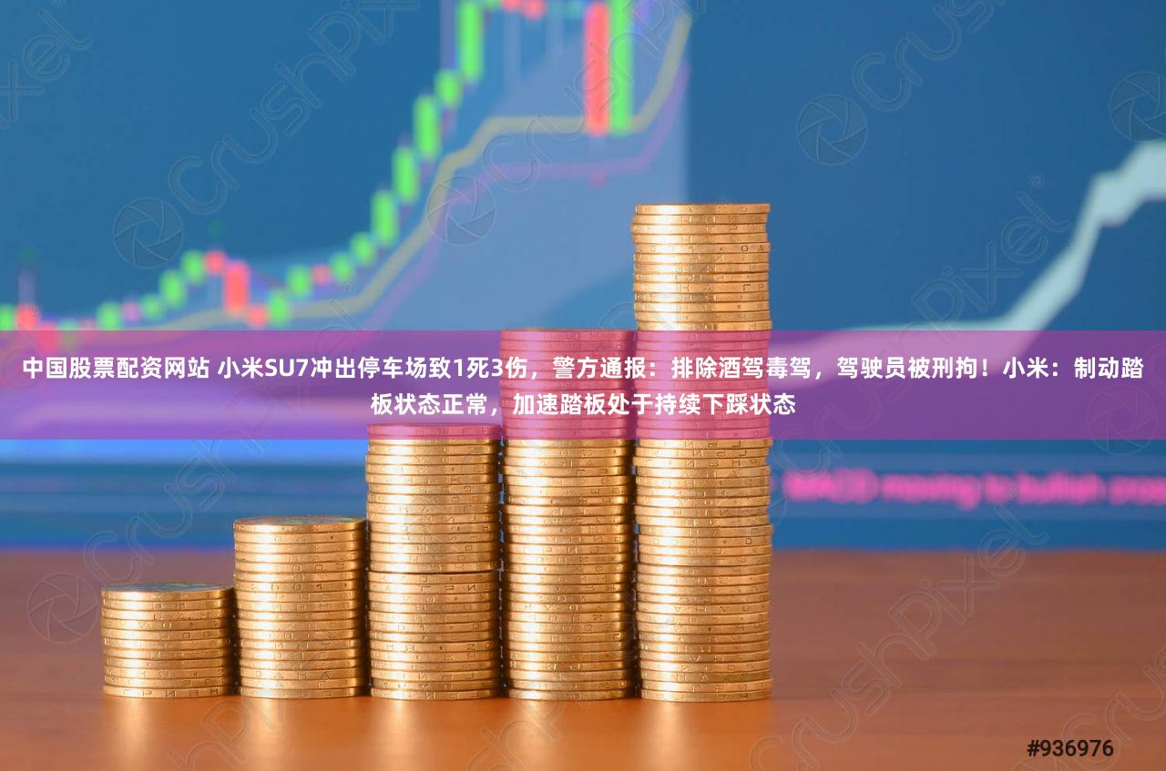 中国股票配资网站 小米SU7冲出停车场致1死3伤,警方通报:排除酒驾毒驾,驾驶员被刑拘!小米:制动踏板状态正常,加速踏板处于持续下踩状态