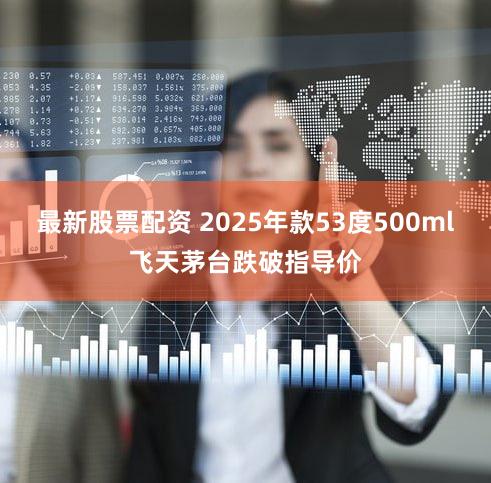 最新股票配资 2025年款53度500ml飞天茅台跌破指导价
