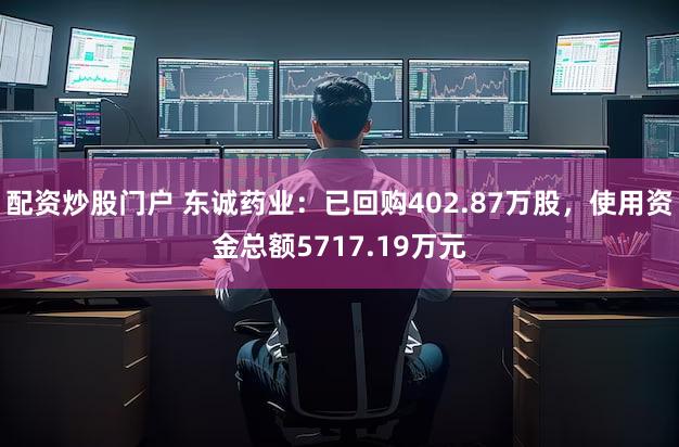 配资炒股门户 东诚药业：已回购402.87万股，使用资金总额5717.19万元