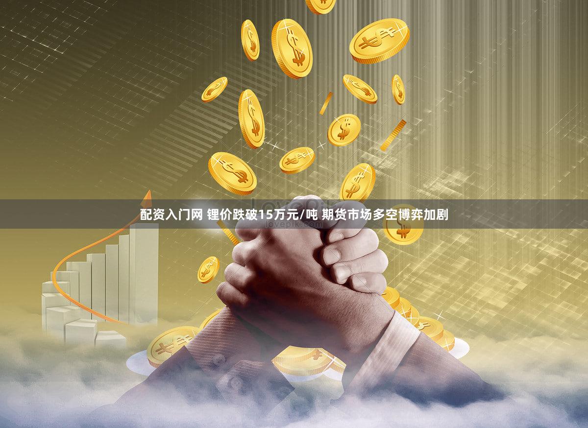 配资入门网 锂价跌破15万元/吨 期货市场多空博弈加剧