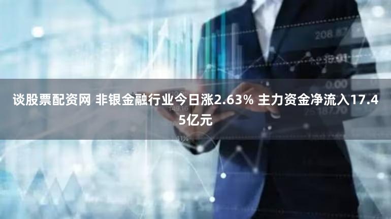 谈股票配资网 非银金融行业今日涨2.63% 主力资金净流入17.45亿元