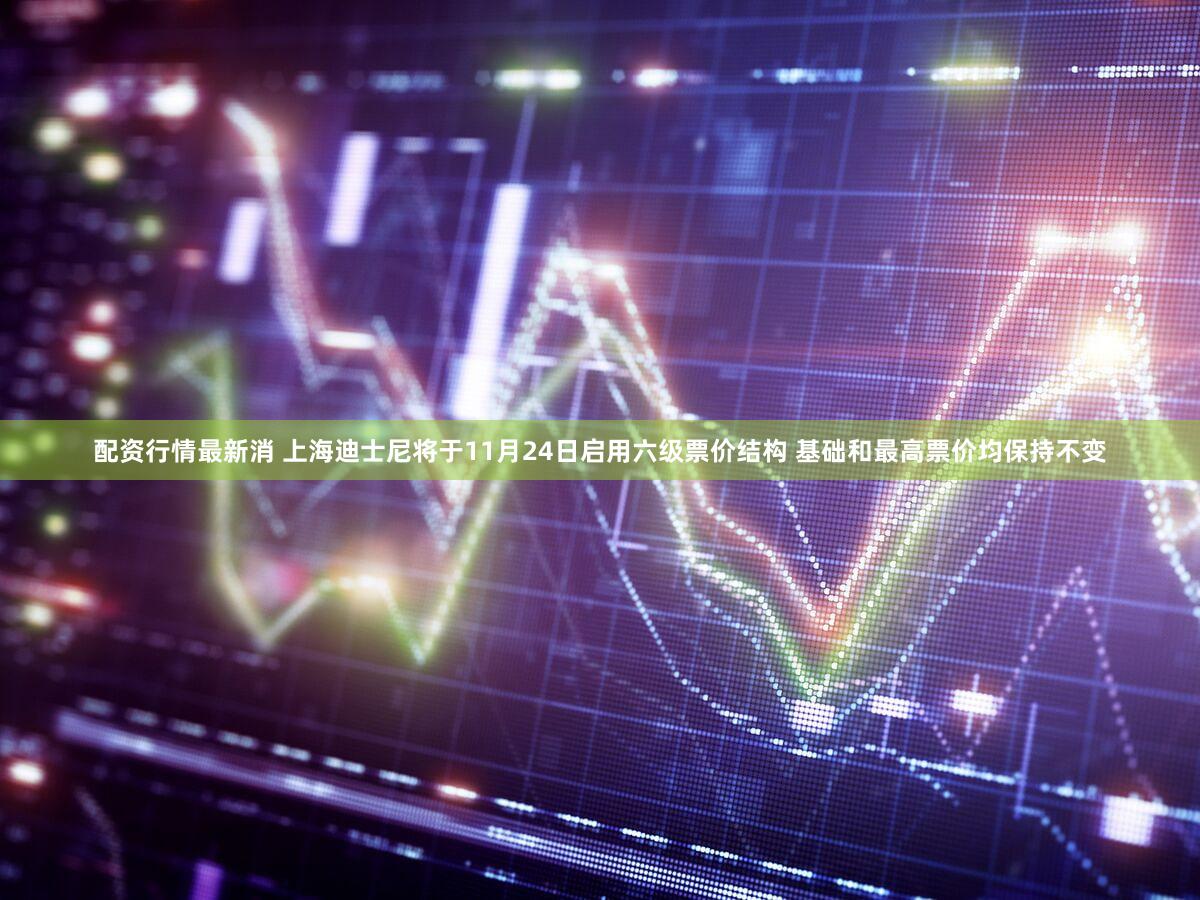 配资行情最新消 上海迪士尼将于11月24日启用六级票价结构 基础和最高票价均保持不变