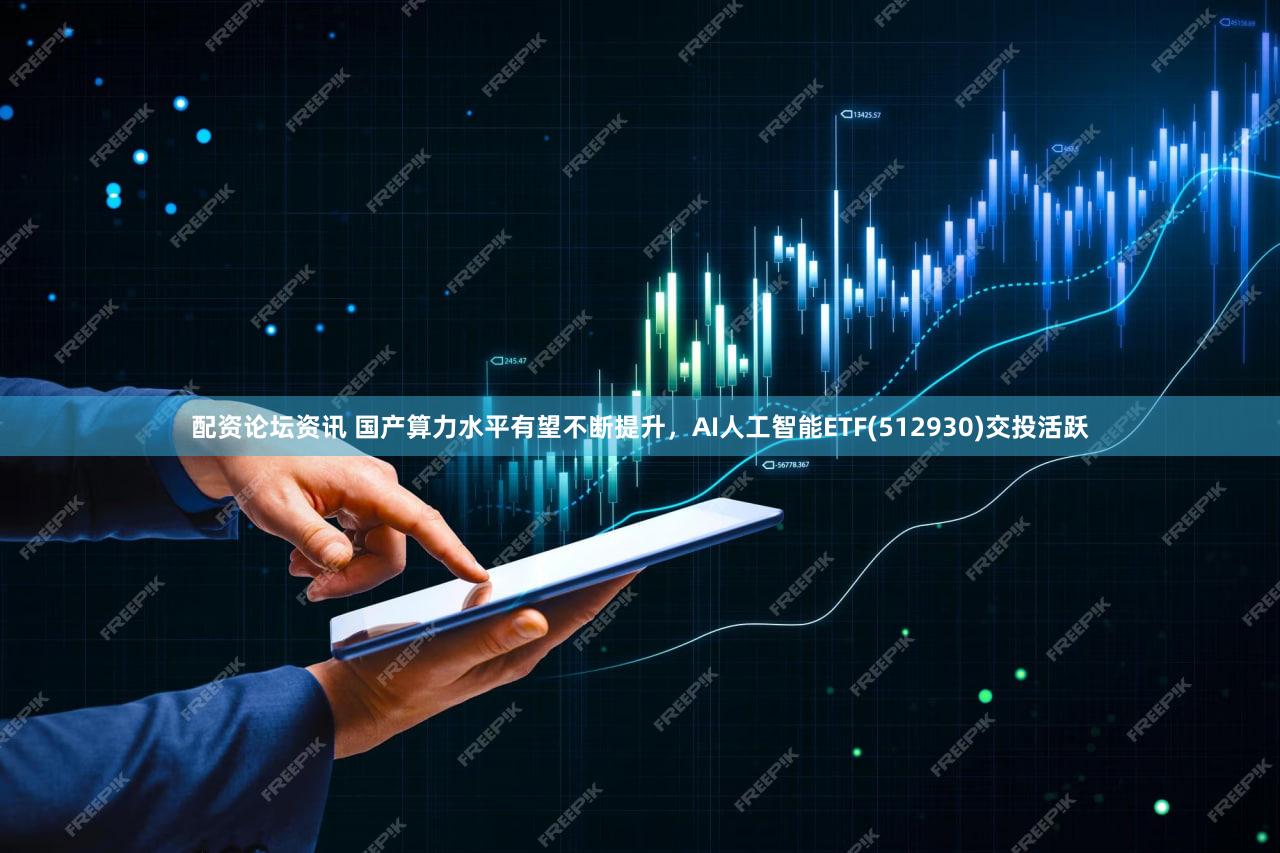 配资论坛资讯 国产算力水平有望不断提升，AI人工智能ETF(512930)交投活跃
