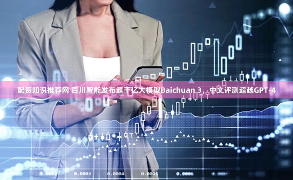 配资知识推荐网 百川智能发布超千亿大模型Baichuan 3，中文评测超越GPT-4