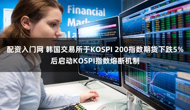 配资入门网 韩国交易所于KOSPI 200指数期货下跌5%后启动KOSPI指数熔断机制