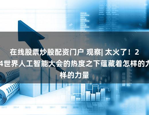 在线股票炒股配资门户 观察| 太火了！2024世界人工智能大会的热度之下蕴藏着怎样的力量