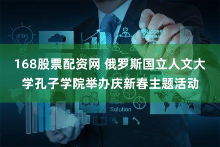 168股票配资网 俄罗斯国立人文大学孔子学院举办庆新春主题活动