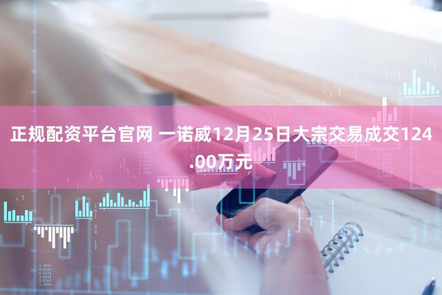 正规配资平台官网 一诺威12月25日大宗交易成交124.00万元