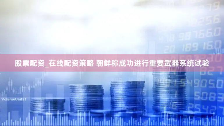 股票配资_在线配资策略 朝鲜称成功进行重要武器系统试验
