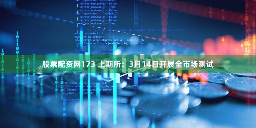 股票配资网173 上期所：3月14日开展全市场测试