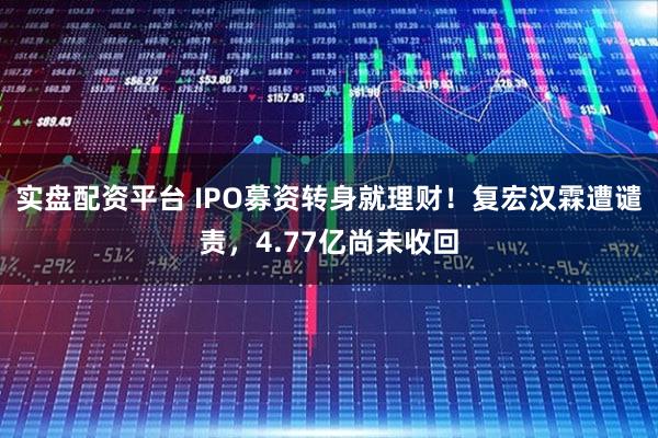 实盘配资平台 IPO募资转身就理财!复宏汉霖遭谴责,4.77亿尚未收回