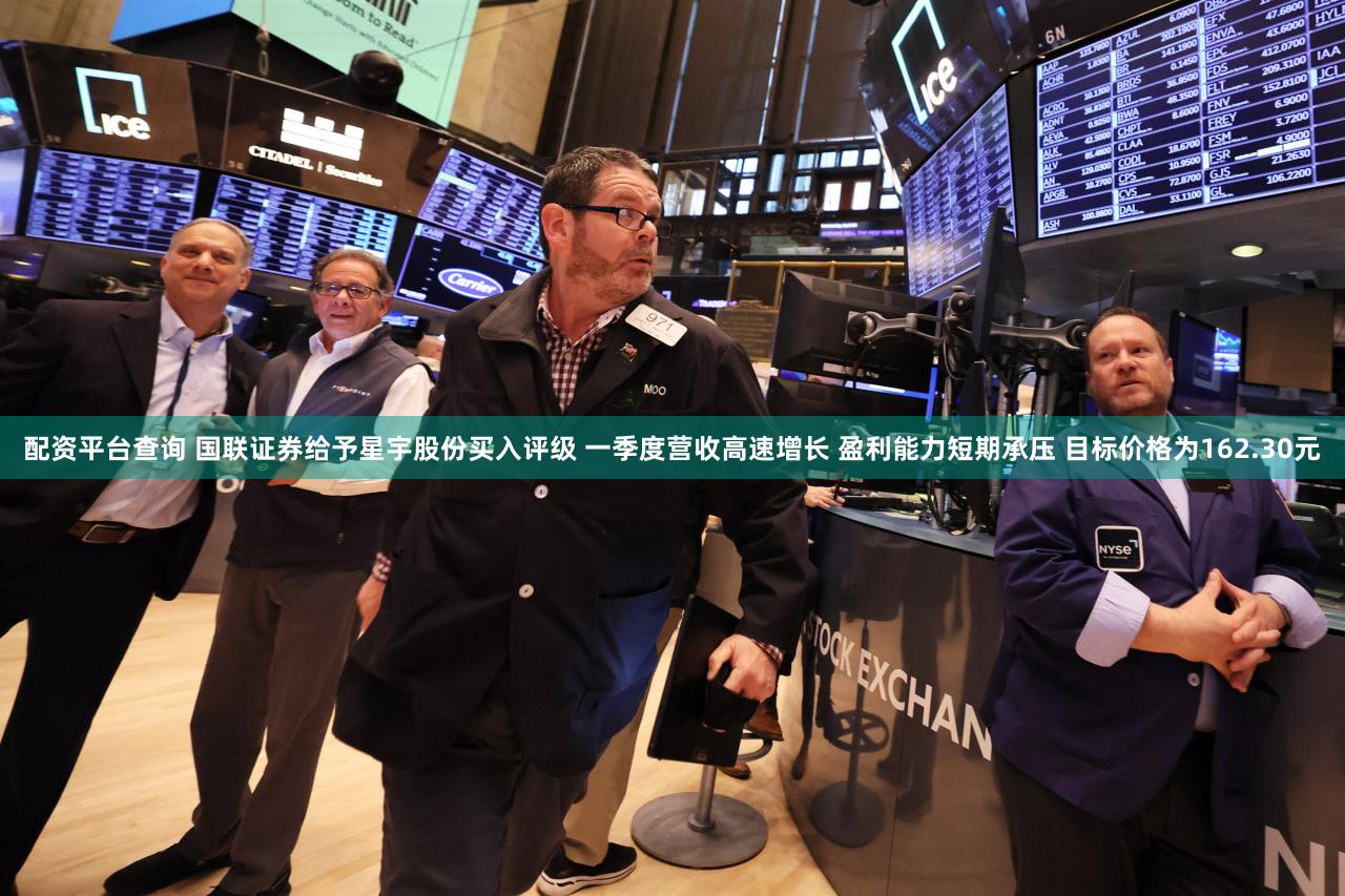 配资平台查询 国联证券给予星宇股份买入评级 一季度营收高速增长 盈利能力短期承压 目标价格为162.30元