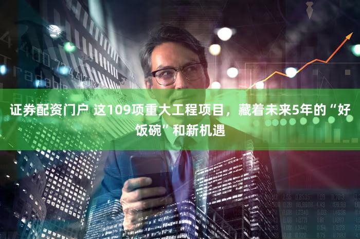 证券配资门户 这109项重大工程项目，藏着未来5年的“好饭碗”和新机遇