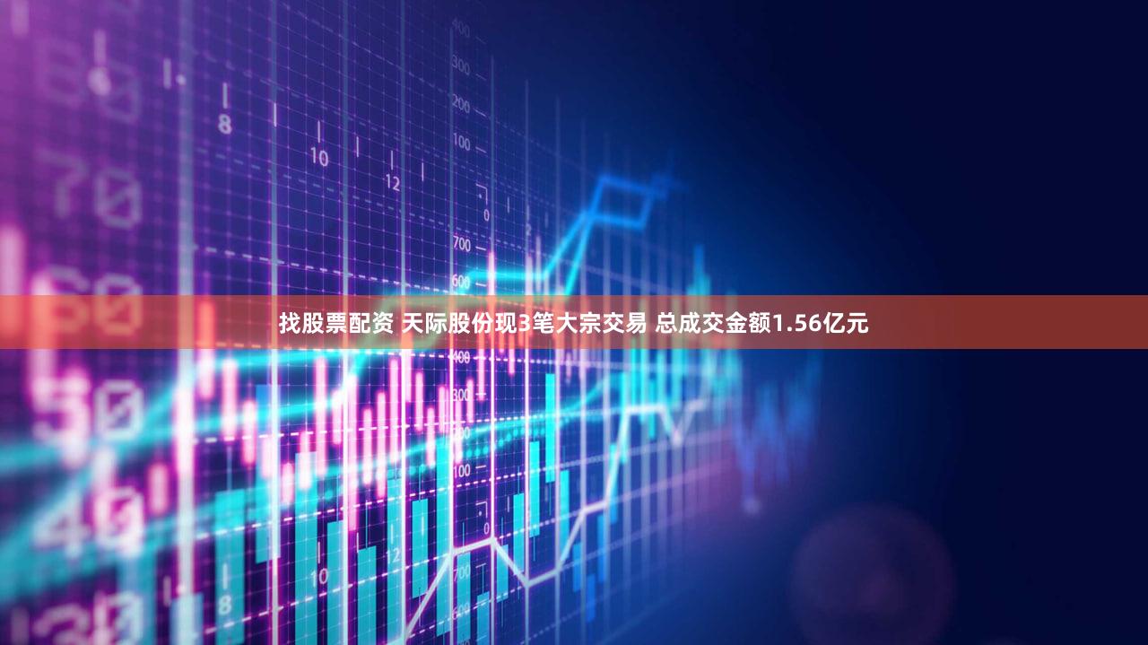 找股票配资 天际股份现3笔大宗交易 总成交金额1.56亿元