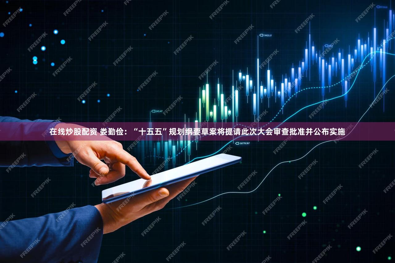 在线炒股配资 娄勤俭：“十五五”规划纲要草案将提请此次大会审查批准并公布实施