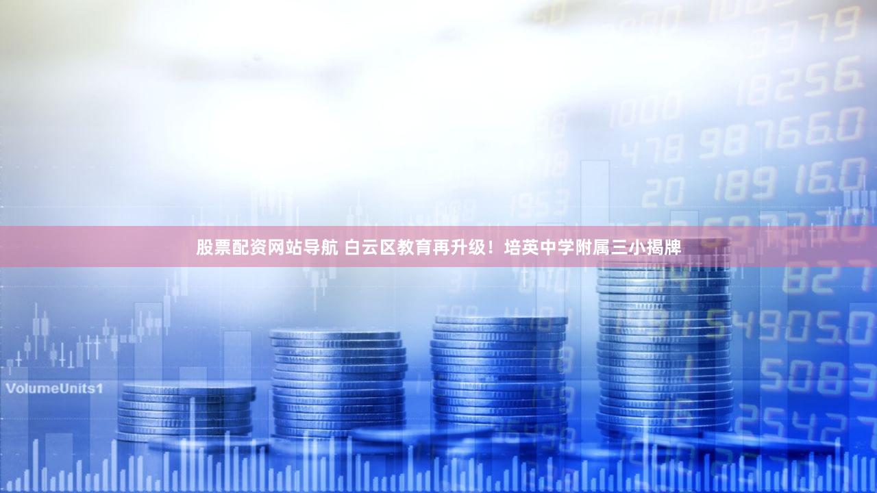股票配资网站导航 白云区教育再升级！培英中学附属三小揭牌
