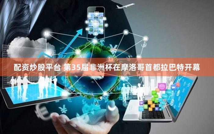 配资炒股平台 第35届非洲杯在摩洛哥首都拉巴特开幕