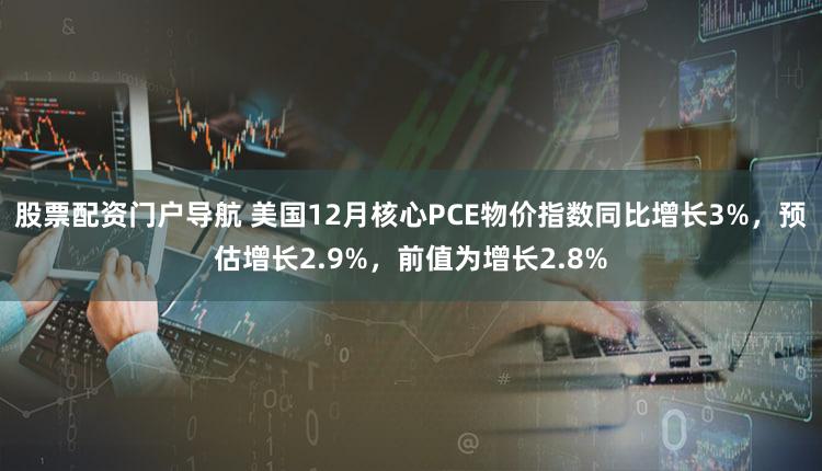股票配资门户导航 美国12月核心PCE物价指数同比增长3%，预估增长2.9%，前值为增长2.8%