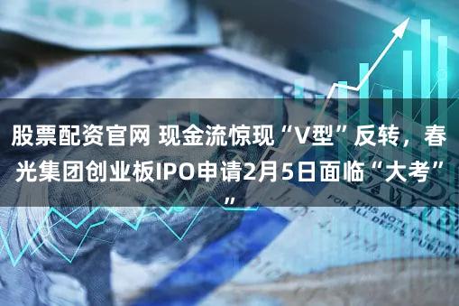 股票配资官网 现金流惊现“V型”反转，春光集团创业板IPO申请2月5日面临“大考”