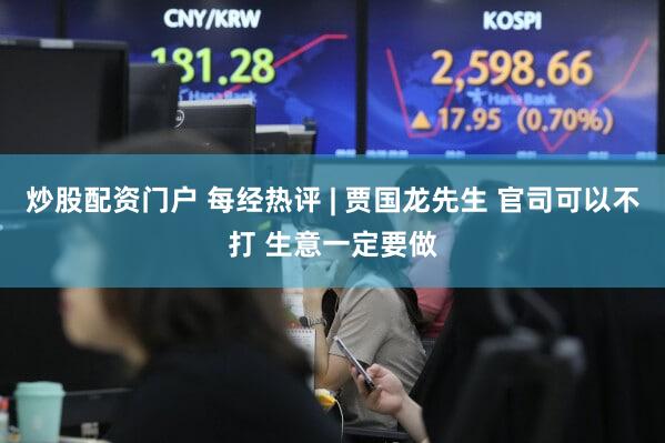 炒股配资门户 每经热评 | 贾国龙先生 官司可以不打 生意一定要做