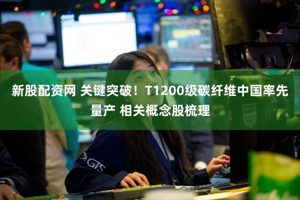 新股配资网 关键突破!T1200级碳纤维中国率先量产 相关概念股梳理