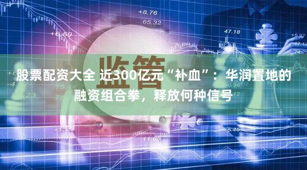 股票配资大全 近300亿元“补血”：华润置地的融资组合拳，释放何种信号