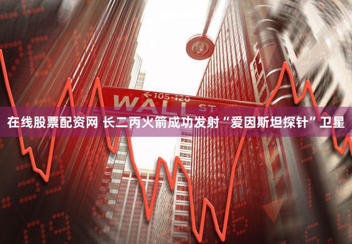 在线股票配资网 长二丙火箭成功发射“爱因斯坦探针”卫星