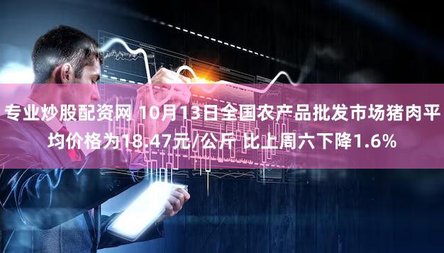 专业炒股配资网 10月13日全国农产品批发市场猪肉平均价格为18.47元/公斤 比上周六下降1.6%