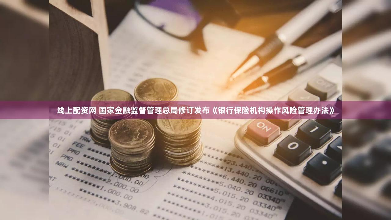 线上配资网 国家金融监督管理总局修订发布《银行保险机构操作风险管理办法》