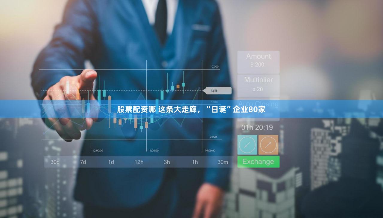 股票配资哪 这条大走廊，“日诞”企业80家