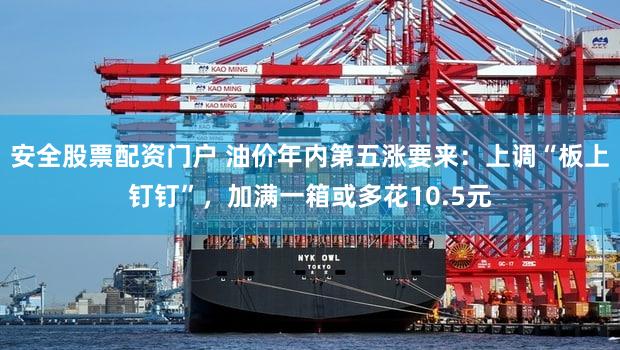 安全股票配资门户 油价年内第五涨要来:上调“板上钉钉”,加满一箱或多花10.5元